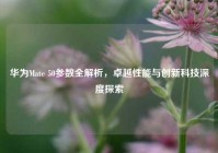 华为Mate 50参数全解析，卓越性能与创新科技深度探索