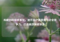构建扫码报修系统，提升客户满意度与企业竞争力，打造高效保修体系