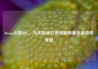 Steam火影DLC，为火影迷打造究极风暴全新游戏体验