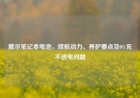 戴尔笔记本电池，续航动力、养护要点及0%充不进电问题