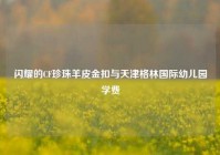 闪耀的CF珍珠羊皮金扣与天津格林国际幼儿园学费