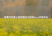 探索开启掌上游戏新纪元的类Steam手游平台