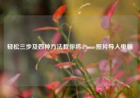 轻松三步及四种方法教你将iPhone照片导入电脑