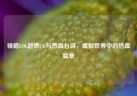 领略LOL超燃CG与热血台词，虚拟世界中的热血篇章