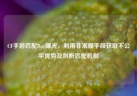 CF手游匹配Bug曝光，利用非常规手段获取不公平优势及剖析匹配机制