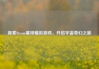 探索Steam星球模拟游戏，开启宇宙奇幻之旅