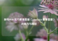 探寻PUBG官方赛事直播（pubgmobile赛事直播）的魅力与精彩