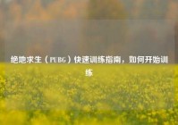 绝地求生（PUBG）快速训练指南，如何开始训练