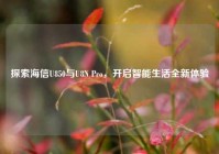探索海信U850与U8N Pro，开启智能生活全新体验
