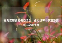王者荣耀紫霞悟空情头，虚拟世界中的浪漫羁绊与动漫头像