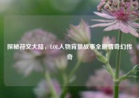 探秘符文大陆，LOL人物背景故事全剧情奇幻传奇