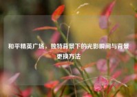 和平精英广场，独特背景下的光影瞬间与背景更换方法