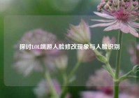 探讨LOL端游人脸修改现象与人脸识别