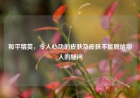 和平精英，令人心动的皮肤及皮肤不能脱给别人的疑问