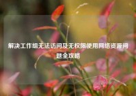 解决工作组无法访问及无权限使用网络资源问题全攻略