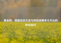 基金群，搭建投资交流与风险洞察多元平台的群名探讨