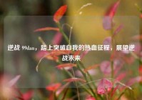 逆战 99dan，踏上突破自我的热血征程，展望逆战未来