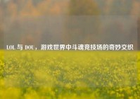 LOL 与 DOU，游戏世界中斗魂竞技场的奇妙交织