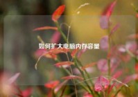 如何扩大电脑内存容量