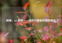 探秘，lol 游博——游戏与博客的奇妙融合