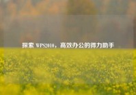 探索 WPS2010，高效办公的得力助手