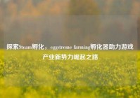 探索Steam孵化，eggstreme farming孵化器助力游戏产业新势力崛起之路