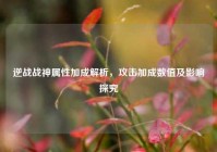逆战战神属性加成解析，攻击加成数值及影响探究