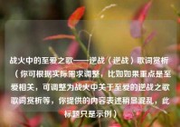 战火中的至爱之歌——逆战〈逆战〉歌词赏析 （你可根据实际需求调整，比如如果重点是至爱相关，可调整为战火中关于至爱的逆战之歌歌词赏析等，你提供的内容表述稍显混乱，此标题只是示例）