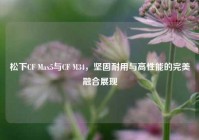松下CF Max5与CF M34，坚固耐用与高性能的完美融合展现
