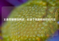 王者荣耀横线网名，打造个性游戏标识的方法