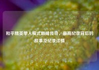和平精英单人模式巅峰传奇，最高纪录背后的故事及纪录详情