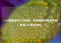 CSGO职业选手人均年龄，电竞领域的青春风暴聚焦CSGO职业年龄