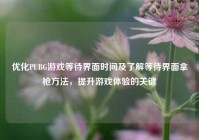 优化PUBG游戏等待界面时间及了解等待界面拿枪方法，提升游戏体验的关键
