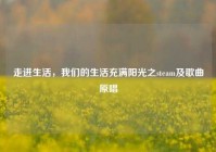 走进生活，我们的生活充满阳光之steam及歌曲原唱