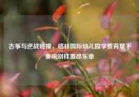 古筝与逆战碰撞，格林国际幼儿园学费背景下奏响别样激昂乐章