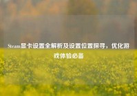 Steam显卡设置全解析及设置位置探寻，优化游戏体验必备