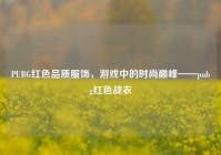 PUBG红色品质服饰，游戏中的时尚巅峰——pubg红色战衣