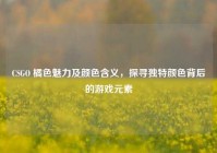 CSGO 橘色魅力及颜色含义，探寻独特颜色背后的游戏元素
