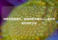 网吧环境差图片，透视网吧环境与Steam虚拟世界的别样交织