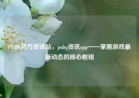 PUBG官方资讯站，pubg资讯app——掌握游戏最新动态的核心枢纽