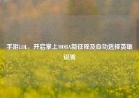 手游LOL，开启掌上MOBA新征程及自动选择英雄设置