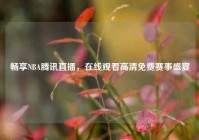 畅享NBA腾讯直播，在线观看高清免费赛事盛宴