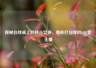 探秘台球桌上的峡谷女神，那些打台球的LOL女主播