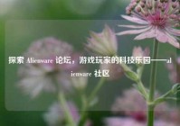 探索 Alienware 论坛，游戏玩家的科技乐园——alienware 社区