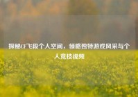 探秘CF飞段个人空间，领略独特游戏风采与个人竞技视频