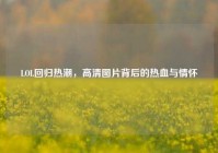 LOL回归热潮，高清图片背后的热血与情怀