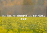 CSGO 直播，NAVI 传奇战队在 major 赛事中的魅力与风采