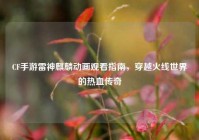 CF手游雷神麒麟动画观看指南，穿越火线世界的热血传奇