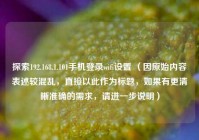 探索192.168.1.101手机登录wifi设置 （因原始内容表述较混乱，直接以此作为标题，如果有更清晰准确的需求，请进一步说明）