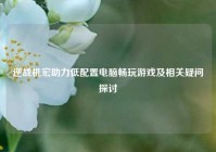 逆战机宏助力低配置电脑畅玩游戏及相关疑问探讨